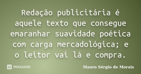 Redação publicitária é aquele texto que consegue emaranhar suavidade poética com carga mercadológica; e o leitor vai lá e compra.... Frase de Mauro Sérgio de Morais.