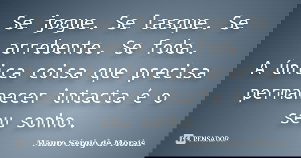 Se jogue. Se lasque. Se arrebente. Se foda. A única coisa que precisa permanecer intacta é o seu sonho.... Frase de Mauro Sérgio de Morais.