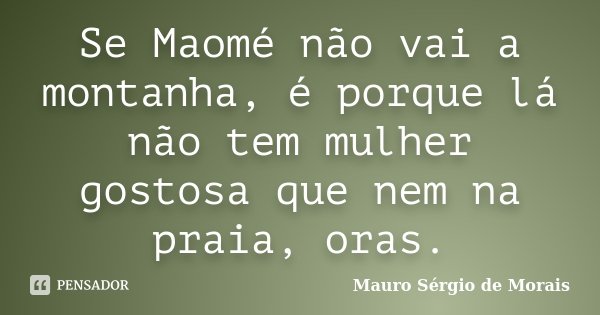 Se Maomé não vai a montanha, é porque lá não tem mulher gostosa que nem na praia, oras.... Frase de Mauro Sérgio de Morais.
