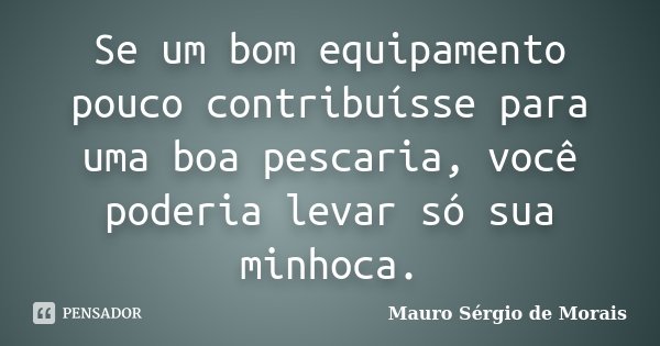Se um bom equipamento pouco contribuísse para uma boa pescaria, você poderia levar só sua minhoca.... Frase de Mauro Sérgio de Morais.