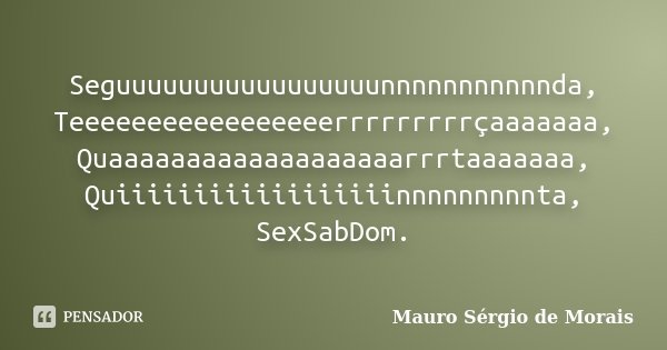 Seguuuuuuuuuuuuuuuuunnnnnnnnnnnda, Teeeeeeeeeeeeeeeeerrrrrrrrrçaaaaaaa, Quaaaaaaaaaaaaaaaaaaarrrtaaaaaaa, Quiiiiiiiiiiiiiiiiiinnnnnnnnnta, SexSabDom.... Frase de Mauro Sérgio de Morais.