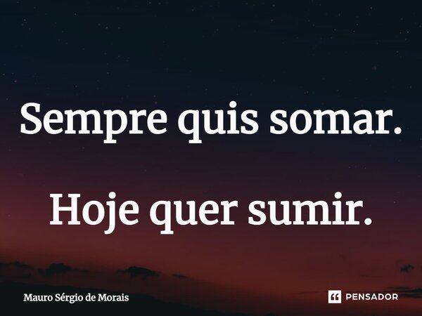 ⁠Sempre quis somar. Hoje quer sumir.... Frase de Mauro Sérgio de Morais.