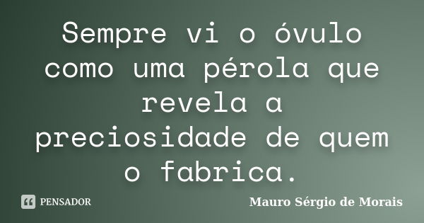 Sempre vi o óvulo como uma pérola que revela a preciosidade de quem o fabrica.... Frase de Mauro Sérgio de Morais.