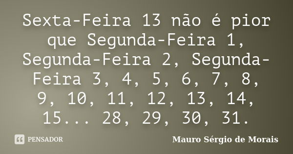 Sexta-Feira 13 não é pior que Segunda-Feira 1, Segunda-Feira 2, Segunda-Feira 3, 4, 5, 6, 7, 8, 9, 10, 11, 12, 13, 14, 15... 28, 29, 30, 31.... Frase de Mauro Sérgio de Morais.