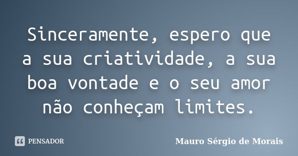 Sinceramente, espero que a sua criatividade, a sua boa vontade e o seu amor não conheçam limites.... Frase de Mauro Sérgio de Morais.