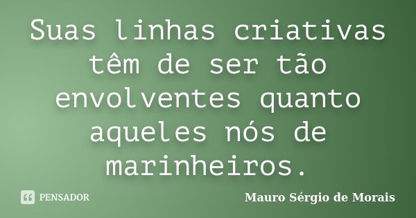 Suas linhas criativas têm de ser tão envolventes quanto aqueles nós de marinheiros.... Frase de Mauro Sérgio de Morais.