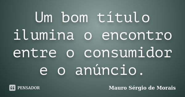 Um bom título ilumina o encontro entre o consumidor e o anúncio.... Frase de Mauro Sérgio de Morais.