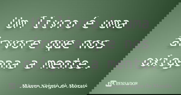 Um livro é uma árvore que nos oxigena a mente.... Frase de Mauro Sérgio de Morais.