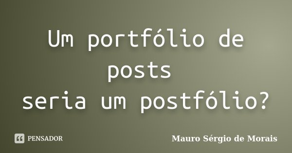 Um portfólio de posts seria um postfólio?... Frase de Mauro Sérgio de Morais.