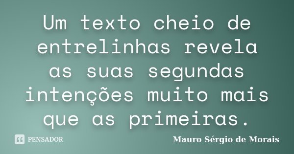Um texto cheio de entrelinhas revela as suas segundas intenções muito mais que as primeiras.... Frase de Mauro Sérgio de Morais.