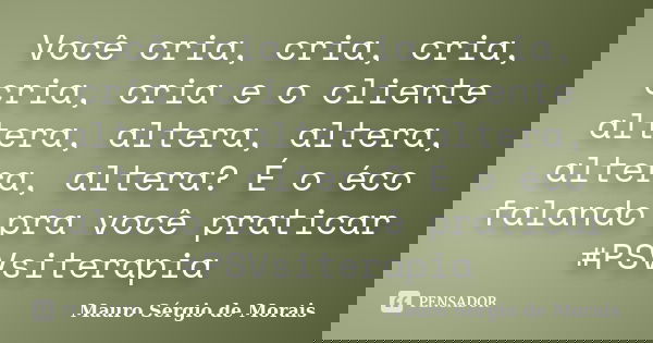 Você cria, cria, cria, cria, cria e o cliente altera, altera, altera, altera, altera? É o éco falando pra você praticar #PSVsiterapia... Frase de Mauro Sérgio de Morais.