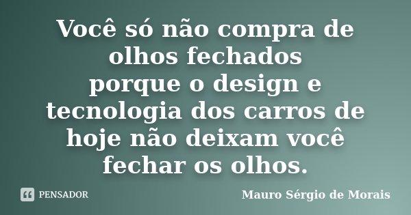 Você só não compra de olhos fechados porque o design e tecnologia dos carros de hoje não deixam você fechar os olhos.... Frase de Mauro Sérgio de Morais.