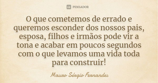 O que cometemos de errado e queremos esconder dos nossos pais, esposa, filhos e irmãos pode vir a tona e acabar em poucos segundos com o que levamos uma vida to... Frase de Mauro Sérgio Fernandes.