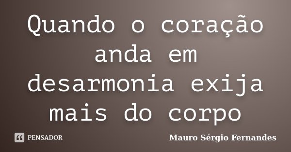 Quando o coração anda em desarmonia exija mais do corpo... Frase de Mauro Sérgio Fernandes.