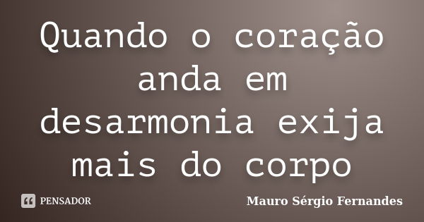 Quando o coração anda em desarmonia exija mais do corpo... Frase de Mauro Sérgio Fernandes.