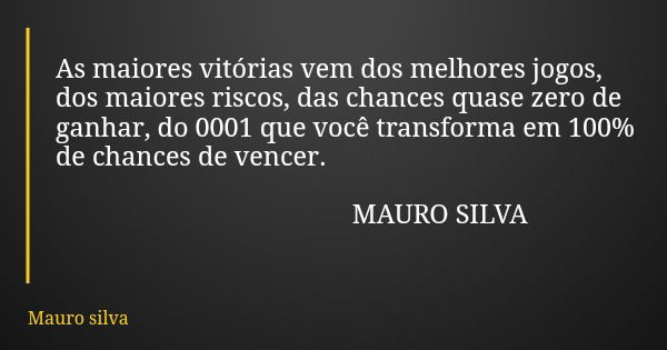 As maiores vitórias vem dos melhores jogos, dos maiores riscos, das chances quase zero de ganhar, do 0001 que você transforma em 100% de chances de vencer. MAUR... Frase de Mauro silva.