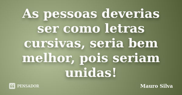 As pessoas deverias ser como letras cursivas, seria bem melhor, pois seriam unidas!... Frase de Mauro Silva.