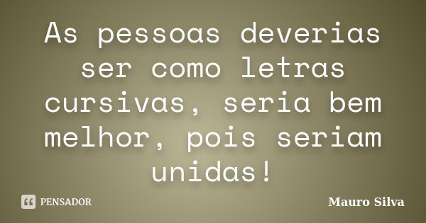 As pessoas deverias ser como letras cursivas, seria bem melhor, pois seriam unidas!... Frase de Mauro Silva.