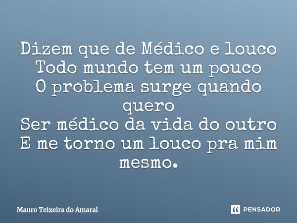 Dizem que de Médico e ⁠louco Todo mundo tem um pouco O problema surge quando quero Ser médico da vida do outro E me torno um louco pra mim mesmo.... Frase de Mauro Teixeira Do Amaral.