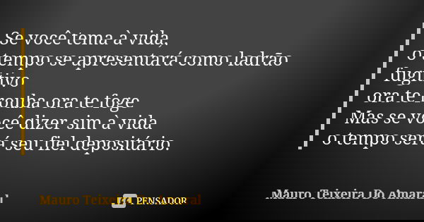 Se você tema à vida, o tempo se apresentará como ladrão fugitivo
ora te rouba ora te foge
Mas se você dizer sim à vida
o tempo será seu fiel depositário.... Frase de Mauro Teixeira do Amaral.