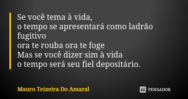 Se você tema à vida, o tempo se apresentará como ladrão fugitivo
ora te rouba ora te foge
Mas se você dizer sim à vida
o tempo será seu fiel depositário.... Frase de Mauro Teixeira do Amaral.