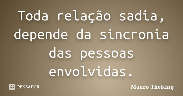 Toda relação sadia, depende da sincronia das pessoas envolvidas.... Frase de Mauro TheKing.