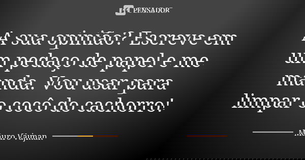 A sua opinião? Escreve em um pedaço de papel e me manda. Vou usar para limpar o cocô do cachorro!... Frase de Mauro Vajman.
