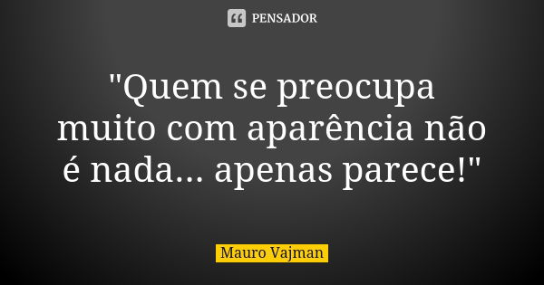 "Quem se preocupa muito com aparência não é nada... apenas parece!"... Frase de Mauro Vajman.