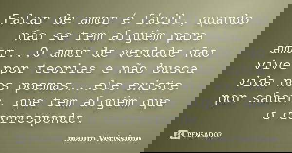 Falar de amor é fácil, quando não se tem alguém para amar...O amor de verdade não vive por teorias e não busca vida nos poemas...ele existe por saber, que tem a... Frase de mauro Veríssimo.