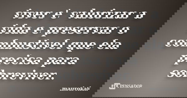 viver e' valorizar a vida e preservar o combustivel que ela precisa para sobreviver.... Frase de maurokak.