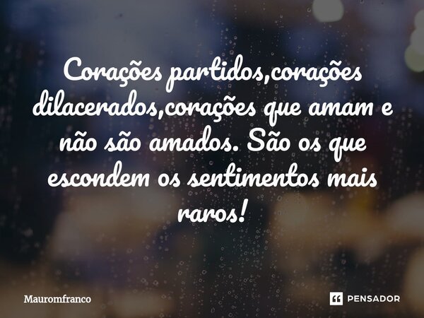 ⁠Corações partidos,corações dilacerados,corações que amam e não são amados. São os que escondem os sentimentos mais raros!... Frase de Mauromfranco.