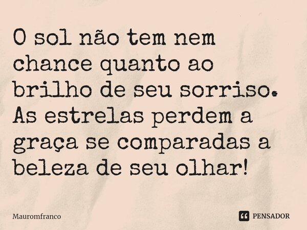 ⁠⁠O sol não tem nem chance quanto ao brilho de seu sorriso. As estrelas perdem a graça se comparadas a beleza de seu olhar!... Frase de Mauromfranco.