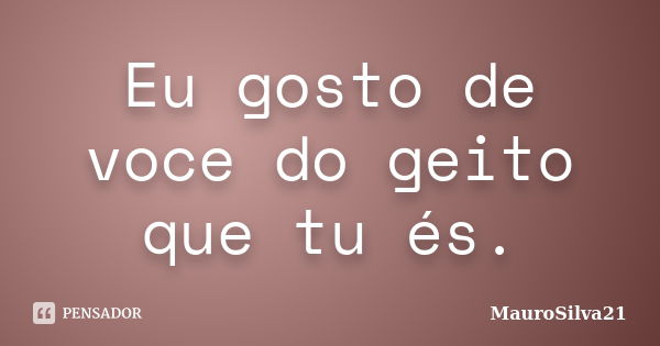 Eu gosto de voce do geito que tu és.... Frase de MauroSilva21.