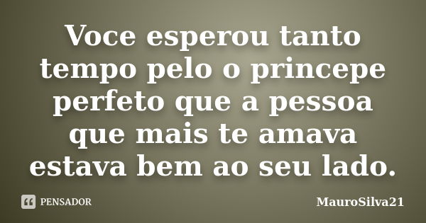 Voce esperou tanto tempo pelo o princepe perfeto que a pessoa que mais te amava estava bem ao seu lado.... Frase de MauroSilva21.