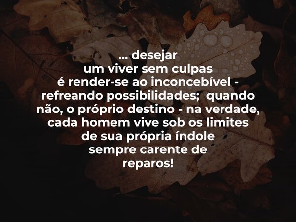 ⁠... desejar um viver sem culpas é render-se ao inconcebível - refreando possibilidades; quando não,o próprio destino - na verdade, cada homem vivesob os limite... Frase de maurotoledo.