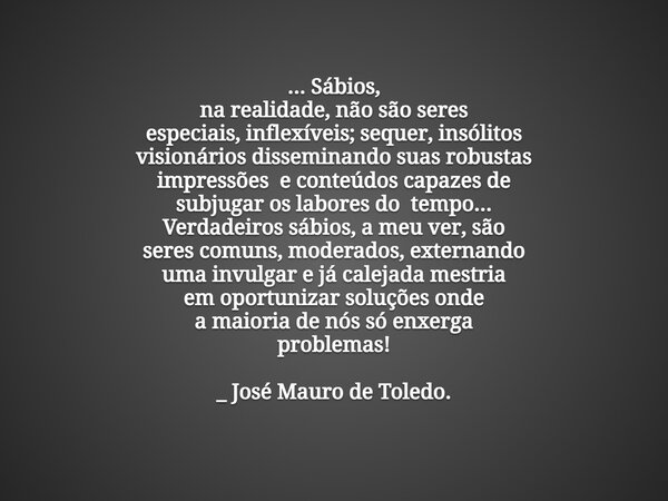 ... Sábios, na realidade, não são seres especiais,inflexíveis; sequer,insólitos visionáriosdisseminando suas robustas impressõese conteúdos capazesde subjugar ... Frase de maurotoledo.