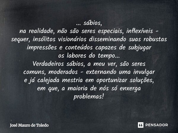 ... sábios, na realidade, não são seres especiais, inflexíveis - sequer, insólitos visionários disseminando suas robustas impressões e conteúdos capazes de subj... Frase de José Mauro de Toledo.