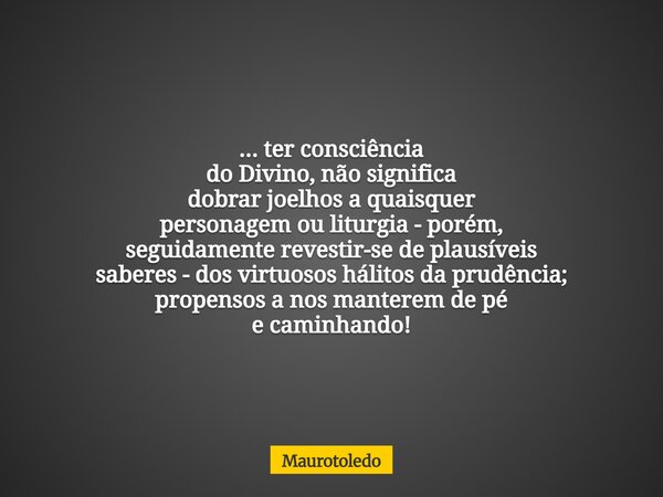 ... ter consciência do Divino, não significa dobrarjoelhos a quaisquer personagemou liturgia - porém, seguidamenterevestir-se de plausíveis saberes -dos virtuos... Frase de maurotoledo.