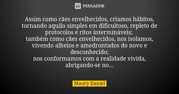 Assim como cães envelhecidos, criamos hábitos, tornando aquilo simples em dificultoso, repleto de protocolos e ritos intermináveis; também como cães envelhecido... Frase de Maury Daniel.