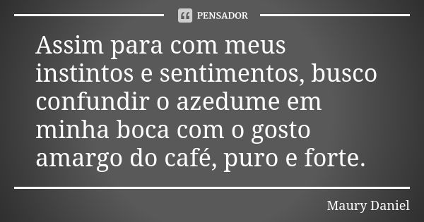 Assim para com meus instintos e sentimentos, busco confundir o azedume em minha boca com o gosto amargo do café, puro e forte.... Frase de Maury Daniel.