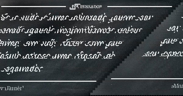 Se a vida é uma alvorada, quem sou eu, senão aquele insignificante relevo que teima, em vão, fazer com que seu espetáculo atrase uma fração de segundos.... Frase de Maury Daniel.