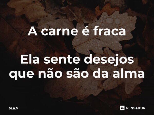 A carne é fraca Ela sente desejos que não são da alma... Frase de M.A.V.