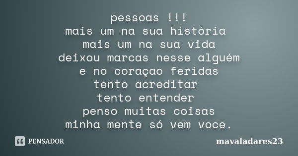 pessoas !!! mais um na sua história mais um na sua vida deixou marcas nesse alguém e no coraçao feridas tento acreditar tento entender penso muitas coisas minha... Frase de mavaladares23.