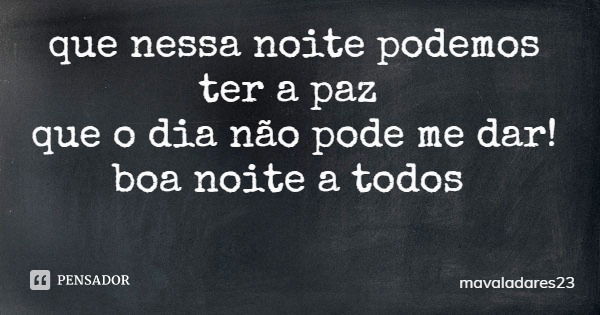 que nessa noite podemos ter a paz que o dia não pode me dar! boa noite a todos... Frase de mavaladares23.