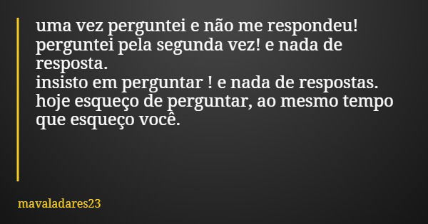 uma vez perguntei e não me respondeu! perguntei pela segunda vez! e nada de resposta. insisto em perguntar ! e nada de respostas. hoje esqueço de perguntar, ao ... Frase de mavaladares23.