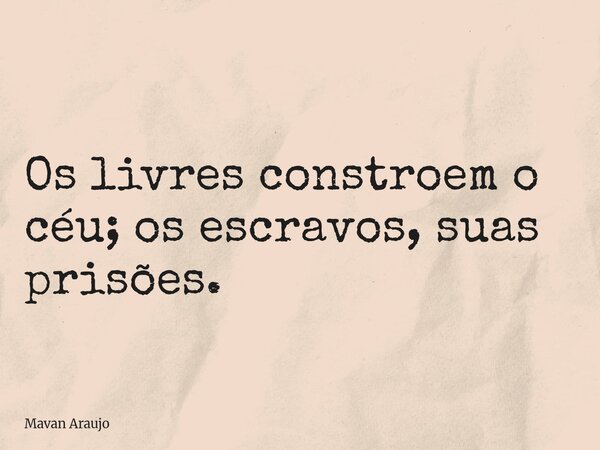 Os livres constroem o céu; os escravos, suas prisões.... Frase de Mavan Araujo.