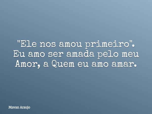 "Ele nos amou primeiro". Eu amo ser amada pelo meu Amor, a Quem eu amo amar.... Frase de Mavan Araujo.