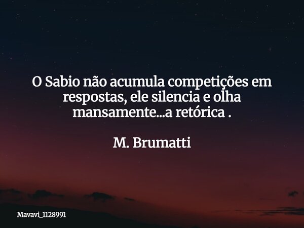 O Sabio não acumula competições em respostas, ele silencia e olha mansamente...a retórica . M. Brumatti... Frase de Mavavi_1128991.