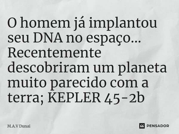 O homem já implantou seu DNA no espaço... Recentemente descobriram um planeta muito parecido com a terra; KEPLER 45-2b... Frase de M.A.V Dunai.