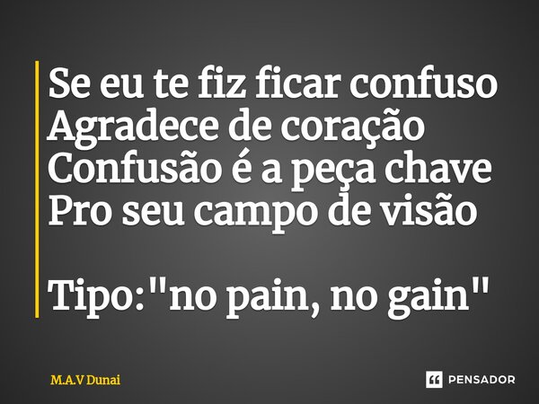 Se eu te fiz ficar confuso Agradece de coração Confusão é a peça chave Pro seu campo de visão Tipo: "no pain, no gain"... Frase de M.A.V Dunai.